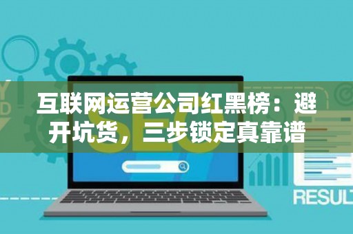 互联网运营公司红黑榜：避开坑货，三步锁定真靠谱