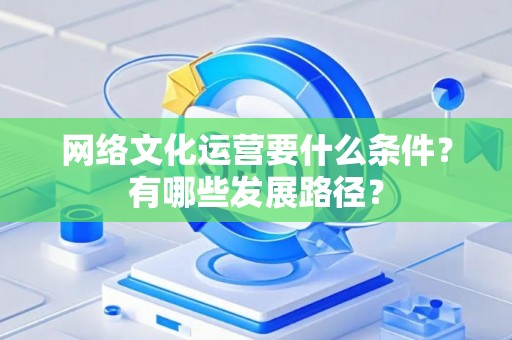 网络文化运营要什么条件？有哪些发展路径？