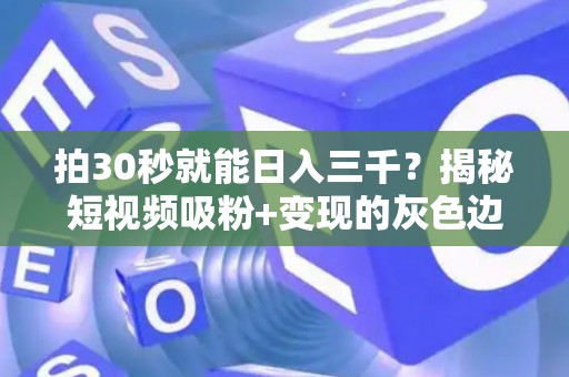 拍30秒就能日入三千？揭秘短视频吸粉+变现的灰色边界