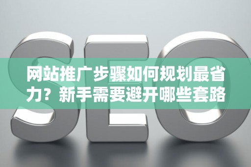 网站推广步骤如何规划最省力？新手需要避开哪些套路？